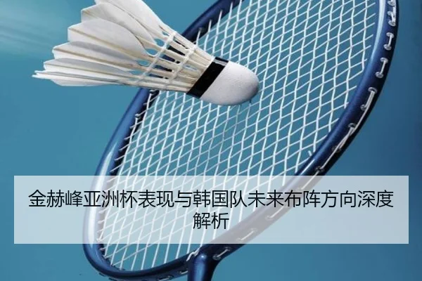 金赫峰亚洲杯表现与韩国队未来布阵方向深度解析